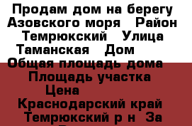 Продам дом на берегу Азовского моря › Район ­ Темрюкский › Улица ­ Таманская › Дом ­ 24 › Общая площадь дома ­ 58 › Площадь участка ­ 13 › Цена ­ 3 100 000 - Краснодарский край, Темрюкский р-н, За Родину п. Недвижимость » Дома, коттеджи, дачи продажа   